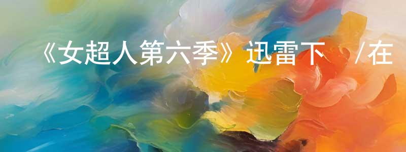 陳映麗發布《女超人第六季》迅雷下載/在線觀看-都市情感-美劇天堂